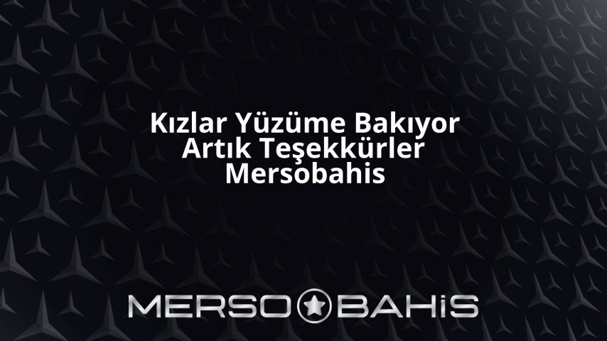 Kızlar Yüzüme Bakıyor Artık Teşekkürler Mersobahis
