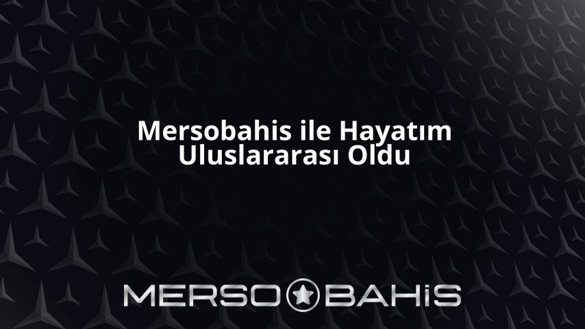 Mersobahis ile Hayatım Uluslararası Oldu